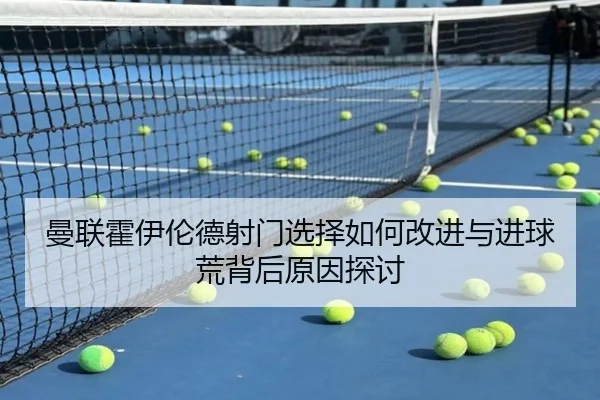 曼联霍伊伦德射门选择如何改进与进球荒背后原因探讨