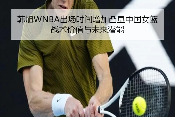 韩旭WNBA出场时间增加凸显中国女篮战术价值与未来潜能