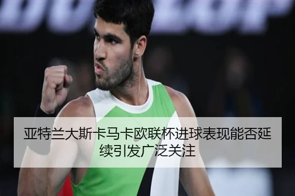 亚特兰大斯卡马卡欧联杯进球表现能否延续引发广泛关注