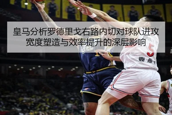 皇马分析罗德里戈右路内切对球队进攻宽度塑造与效率提升的深层影响