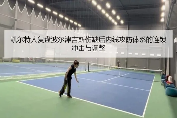 凯尔特人复盘波尔津吉斯伤缺后内线攻防体系的连锁冲击与调整
