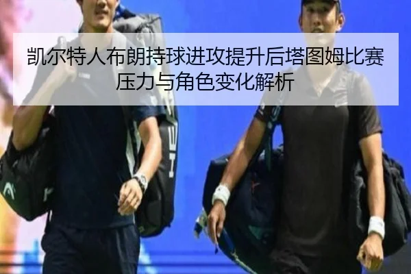 凯尔特人布朗持球进攻提升后塔图姆比赛压力与角色变化解析