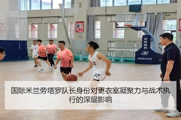 国际米兰劳塔罗队长身份对更衣室凝聚力与战术执行的深层影响
