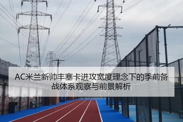 AC米兰新帅丰塞卡进攻宽度理念下的季前备战体系观察与前景解析