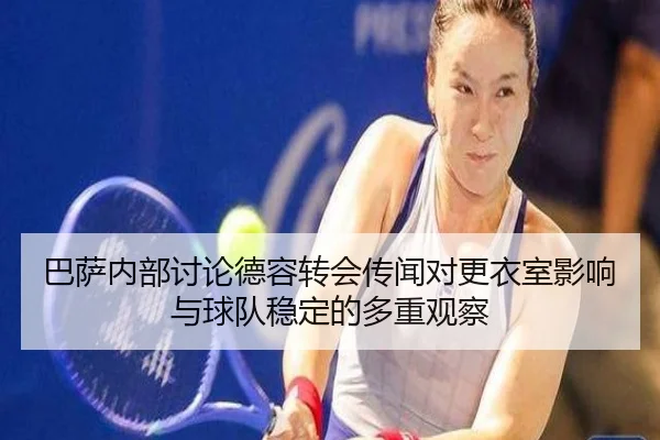 巴萨内部讨论德容转会传闻对更衣室影响与球队稳定的多重观察
