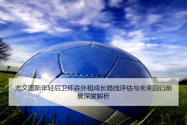 尤文图斯年轻后卫怀森外租成长路线评估与未来回归前景深度解析