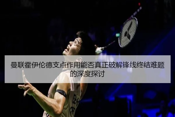 曼联霍伊伦德支点作用能否真正破解锋线终结难题的深度探讨