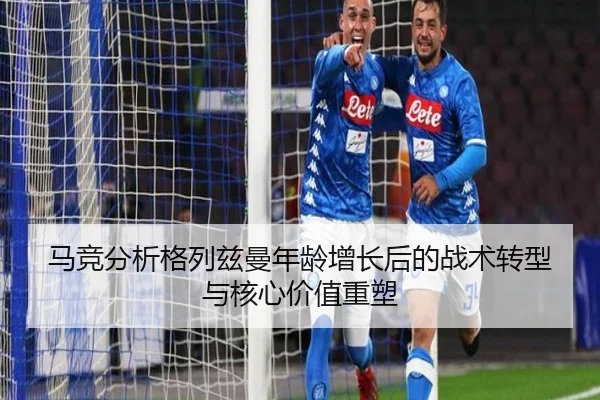 马竞分析格列兹曼年龄增长后的战术转型与核心价值重塑