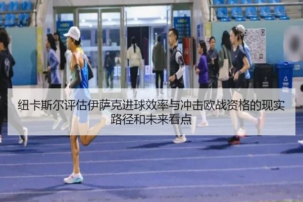 纽卡斯尔评估伊萨克进球效率与冲击欧战资格的现实路径和未来看点