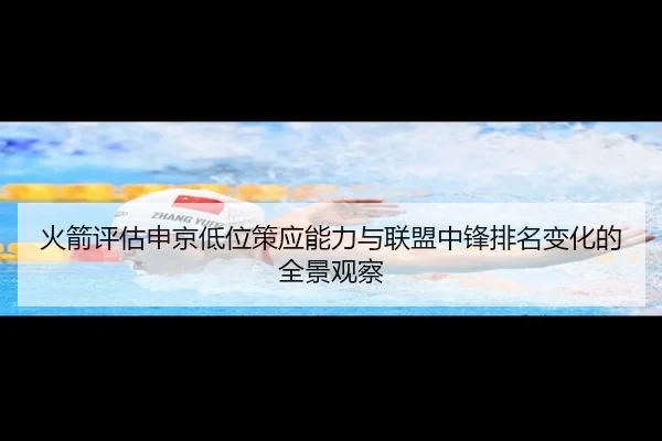 火箭评估申京低位策应能力与联盟中锋排名变化的全景观察