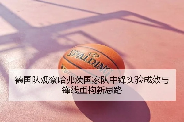 德国队观察哈弗茨国家队中锋实验成效与锋线重构新思路