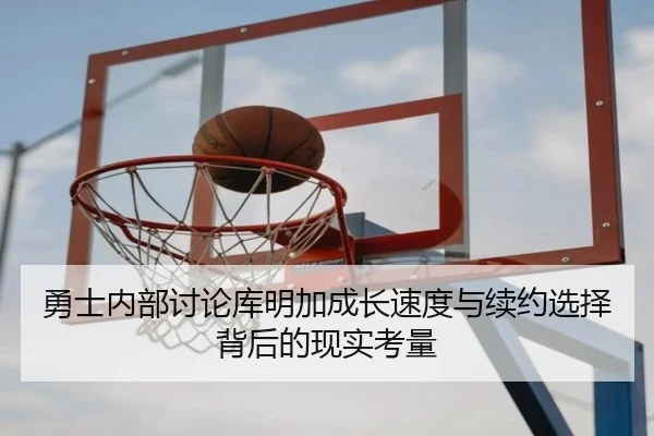 勇士内部讨论库明加成长速度与续约选择背后的现实考量